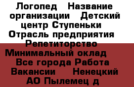 Логопед › Название организации ­ Детский центр Ступеньки › Отрасль предприятия ­ Репетиторство › Минимальный оклад ­ 1 - Все города Работа » Вакансии   . Ненецкий АО,Пылемец д.